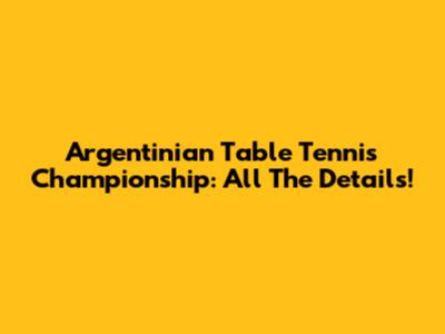 Argentinian Table Tennis Championship: All The Details!