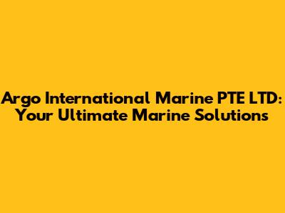 Argo International Marine PTE LTD: Your Ultimate Marine Solutions