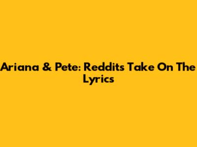 Ariana & Pete: Reddit's Take On The Lyrics