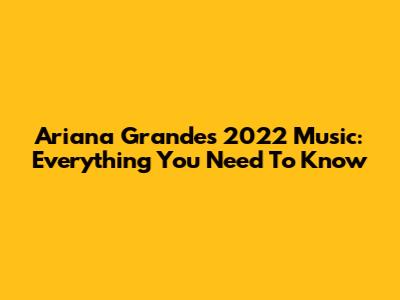Ariana Grande's 2022 Music: Everything You Need To Know