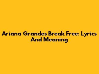 Ariana Grande's Break Free: Lyrics And Meaning