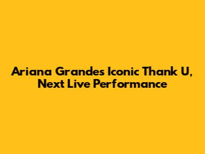 Ariana Grande's Iconic Thank U, Next Live Performance