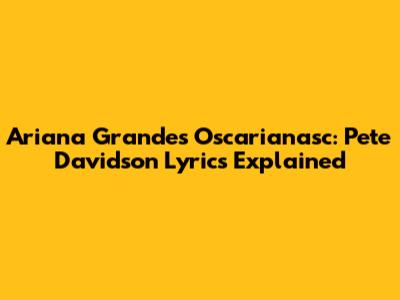 Ariana Grande's Oscarianasc: Pete Davidson Lyrics Explained