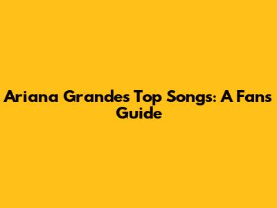 Ariana Grande's Top Songs: A Fan's Guide