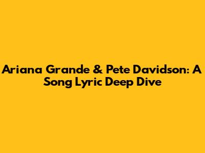 Ariana Grande & Pete Davidson: A Song Lyric Deep Dive