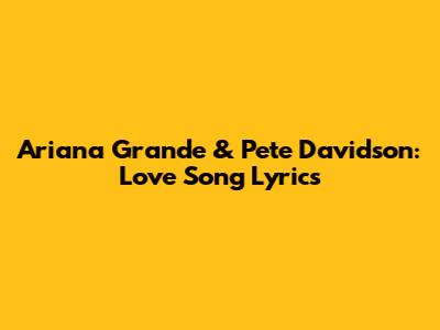 Ariana Grande & Pete Davidson: Love Song Lyrics