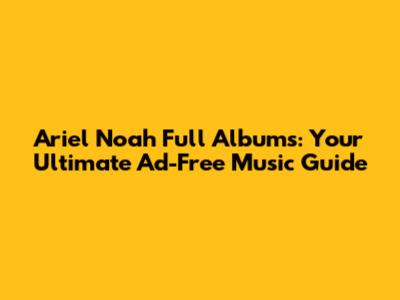Ariel Noah Full Albums: Your Ultimate Ad-Free Music Guide
