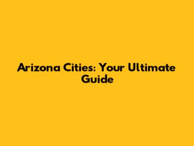 Arizona Cities: Your Ultimate Guide