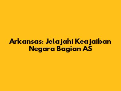 Arkansas: Jelajahi Keajaiban Negara Bagian AS