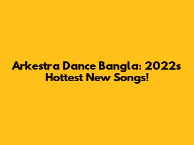 Arkestra Dance Bangla: 2022's Hottest New Songs!