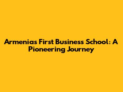 Armenia's First Business School: A Pioneering Journey