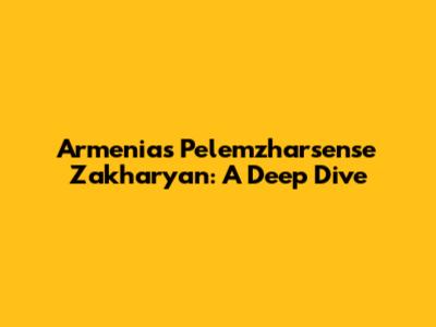 Armenia's P'elemzharsense Zakharyan: A Deep Dive