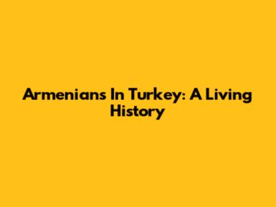 Armenians In Turkey: A Living History
