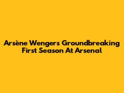 Arsène Wenger's Groundbreaking First Season At Arsenal
