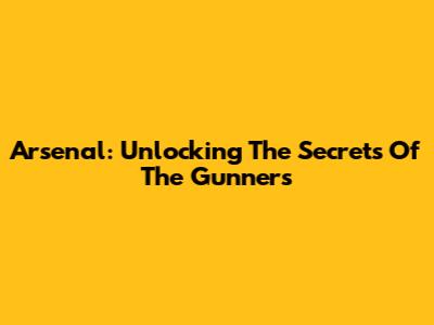 Arsenal: Unlocking The Secrets Of The Gunners
