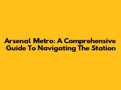 Arsenal Metro: A Comprehensive Guide To Navigating The Station