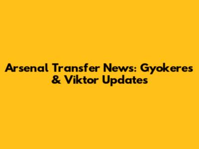 Arsenal Transfer News: Gyokeres & Viktor Updates