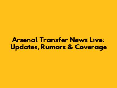 Arsenal Transfer News Live: Updates, Rumors & Coverage