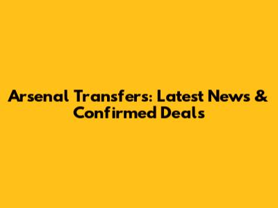 Arsenal Transfers: Latest News & Confirmed Deals