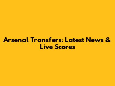 Arsenal Transfers: Latest News & Live Scores