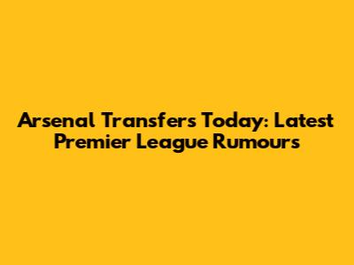 Arsenal Transfers Today: Latest Premier League Rumours
