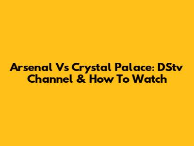 Arsenal Vs Crystal Palace: DStv Channel & How To Watch