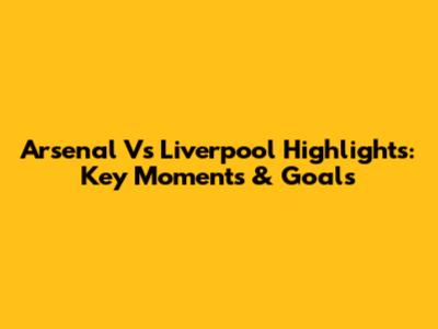 Arsenal Vs Liverpool Highlights: Key Moments & Goals
