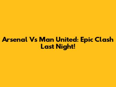 Arsenal Vs Man United: Epic Clash Last Night!