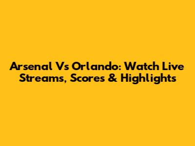 Arsenal Vs Orlando: Watch Live Streams, Scores & Highlights