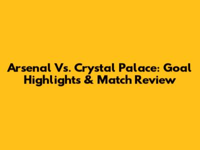 Arsenal Vs. Crystal Palace: Goal Highlights & Match Review