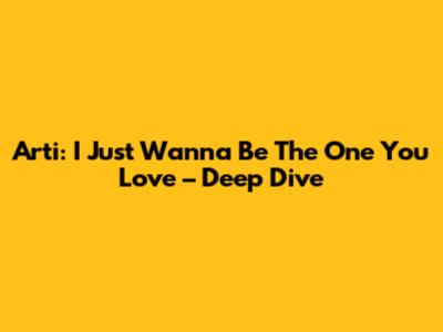 Arti: I Just Wanna Be The One You Love – Deep Dive