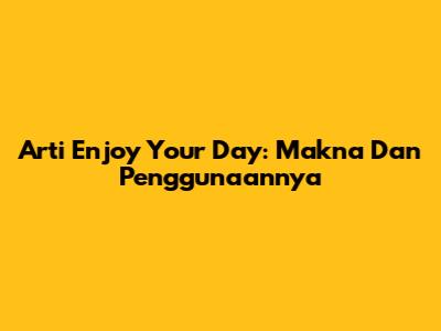 Arti "Enjoy Your Day": Makna Dan Penggunaannya