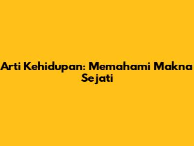 Arti Kehidupan: Memahami Makna Sejati