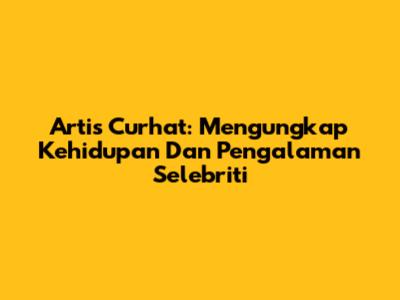 Artis Curhat: Mengungkap Kehidupan Dan Pengalaman Selebriti