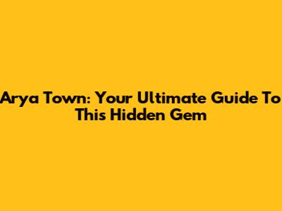 Arya Town: Your Ultimate Guide To This Hidden Gem