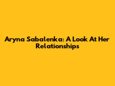 Aryna Sabalenka: A Look At Her Relationships