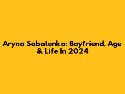 Aryna Sabalenka: Boyfriend, Age & Life In 2024