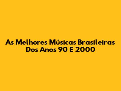 As Melhores Músicas Brasileiras Dos Anos 90 E 2000