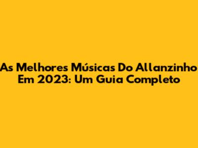 As Melhores Músicas Do Allanzinho Em 2023: Um Guia Completo