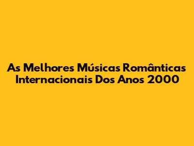 As Melhores Músicas Românticas Internacionais Dos Anos 2000