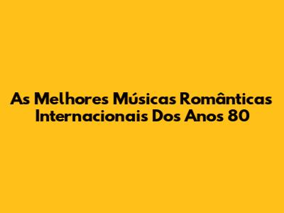 As Melhores Músicas Românticas Internacionais Dos Anos 80