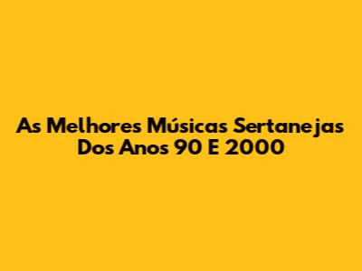 As Melhores Músicas Sertanejas Dos Anos 90 E 2000