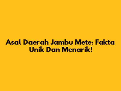 Asal Daerah Jambu Mete: Fakta Unik Dan Menarik!