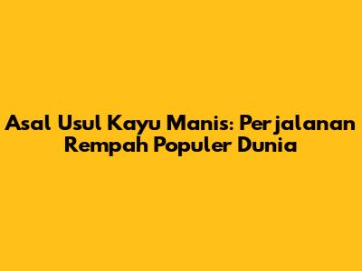 Asal Usul Kayu Manis: Perjalanan Rempah Populer Dunia