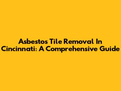Asbestos Tile Removal In Cincinnati: A Comprehensive Guide