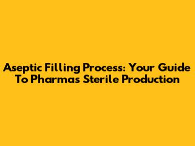 Aseptic Filling Process: Your Guide To Pharma's Sterile Production