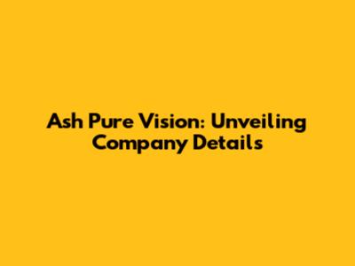 Ash Pure Vision: Unveiling Company Details