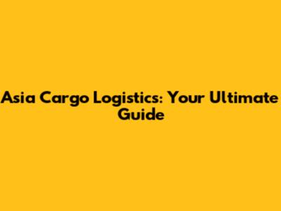 Asia Cargo Logistics: Your Ultimate Guide