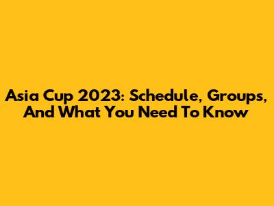 Asia Cup 2023: Schedule, Groups, And What You Need To Know