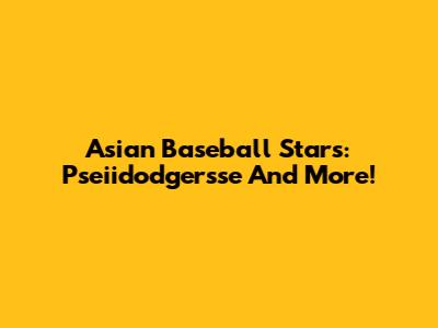 Asian Baseball Stars: Pseiidodgersse And More!